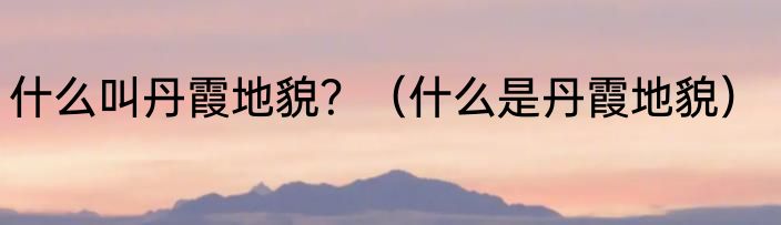 什么叫丹霞地貌？（什么是丹霞地貌）