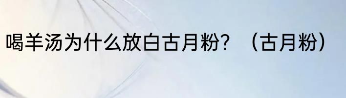 喝羊汤为什么放白古月粉？（古月粉）
