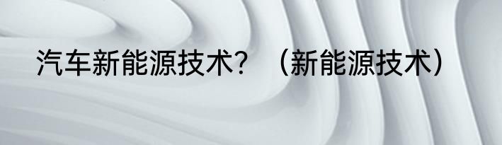 汽车新能源技术？（新能源技术）