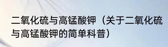二氧化硫与高锰酸钾（关于二氧化硫与高锰酸钾的简单科普）