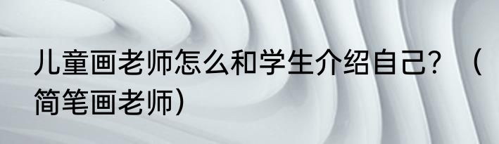 儿童画老师怎么和学生介绍自己？（简笔画老师）