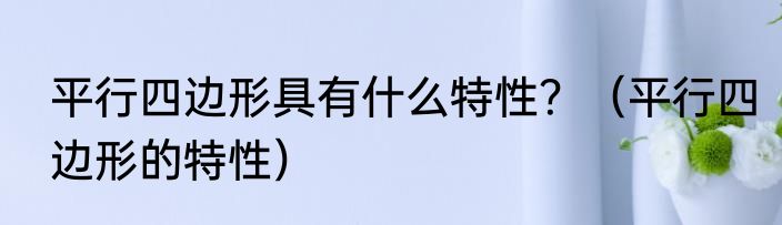 平行四边形具有什么特性？（平行四边形的特性）