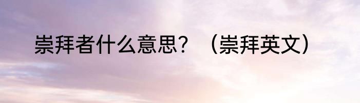 崇拜者什么意思？（崇拜英文）