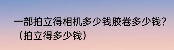 一部拍立得相机多少钱胶卷多少钱？（拍立得多少钱）