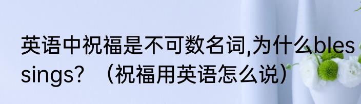 英语中祝福是不可数名词,为什么bIessings？（祝福用英语怎么说）
