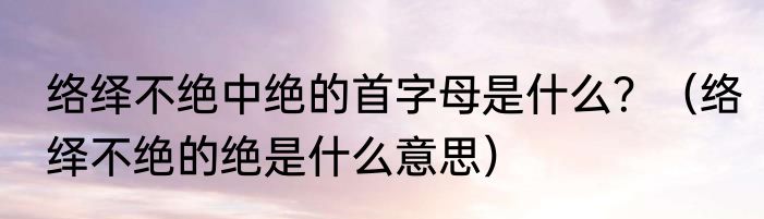 络绎不绝中绝的首字母是什么？（络绎不绝的绝是什么意思）