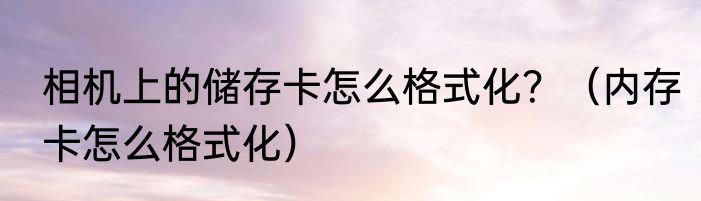 相机上的储存卡怎么格式化？（内存卡怎么格式化）