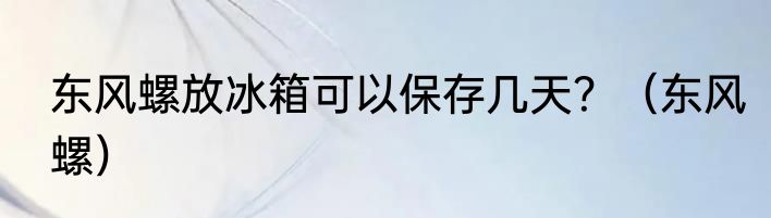 东风螺放冰箱可以保存几天？（东风螺）
