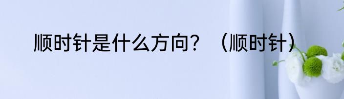 顺时针是什么方向？（顺时针）