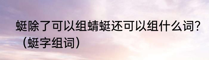 蜓除了可以组蜻蜓还可以组什么词？（蜓字组词）