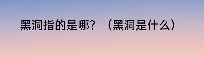 黑洞指的是哪？（黑洞是什么）