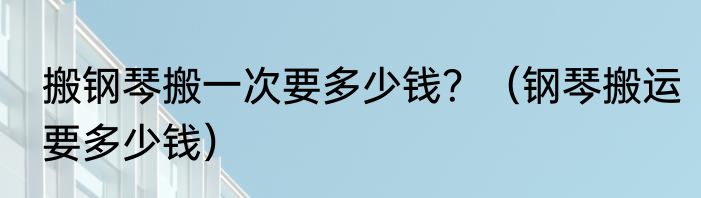 搬钢琴搬一次要多少钱？（钢琴搬运要多少钱）