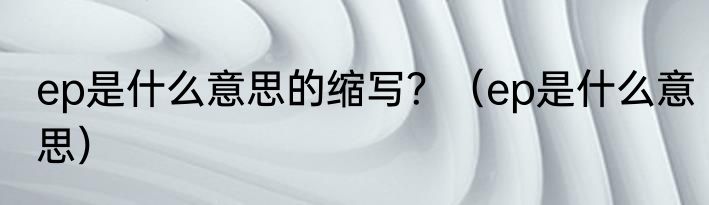 ep是什么意思的缩写？（ep是什么意思）