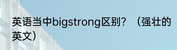 英语当中bigstrong区别？（强壮的英文）