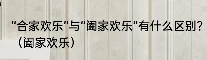 “合家欢乐”与“阖家欢乐”有什么区别？（阖家欢乐）
