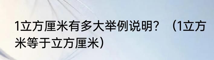 1立方厘米有多大举例说明？（1立方米等于立方厘米）