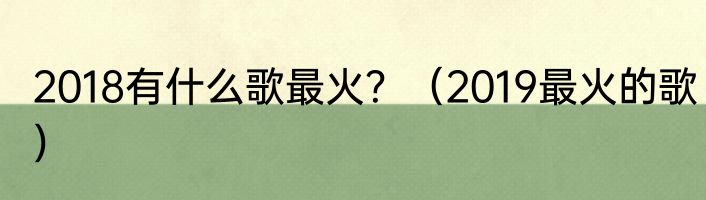 2018有什么歌最火？（2019最火的歌）