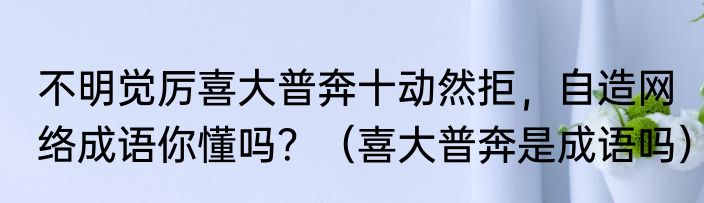 不明觉厉喜大普奔十动然拒，自造网络成语你懂吗？（喜大普奔是成语吗）