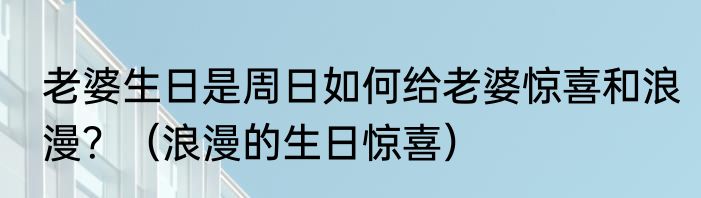 老婆生日是周日如何给老婆惊喜和浪漫？（浪漫的生日惊喜）