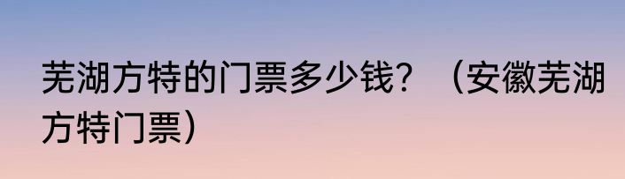 芜湖方特的门票多少钱？（安徽芜湖方特门票）