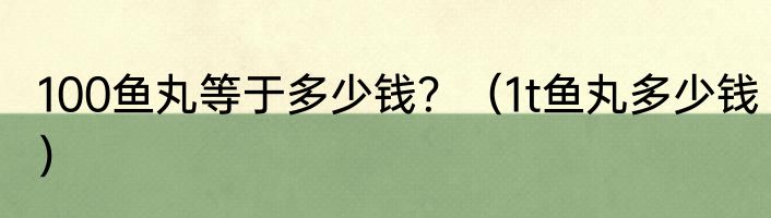 100鱼丸等于多少钱？（1t鱼丸多少钱）