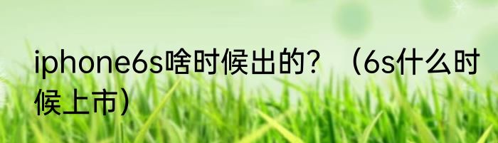 iphone6s啥时候出的？（6s什么时候上市）