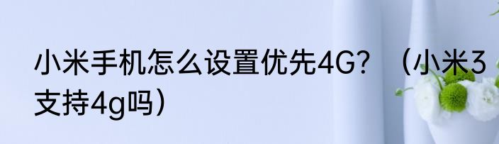 小米手机怎么设置优先4G？（小米3支持4g吗）