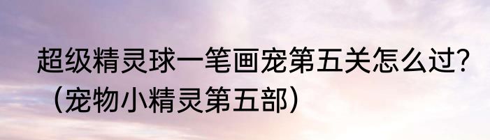 超级精灵球一笔画宠第五关怎么过？（宠物小精灵第五部）