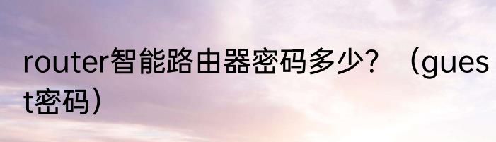 router智能路由器密码多少？（guest密码）