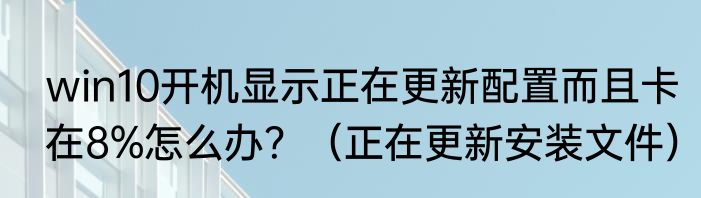 win10开机显示正在更新配置而且卡在8%怎么办？（正在更新安装文件）