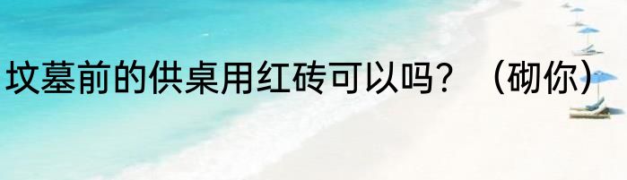 坟墓前的供桌用红砖可以吗？（砌你）