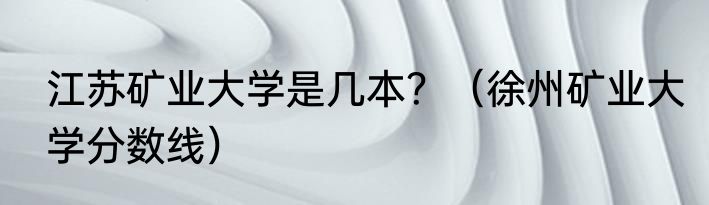 江苏矿业大学是几本？（徐州矿业大学分数线）