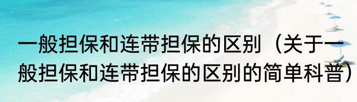 一般担保和连带担保的区别（关于一般担保和连带担保的区别的简单科普）