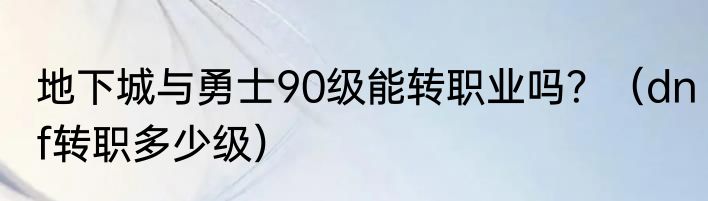 地下城与勇士90级能转职业吗？（dnf转职多少级）