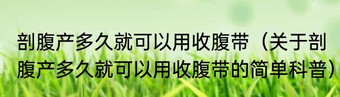 剖腹产多久就可以用收腹带（关于剖腹产多久就可以用收腹带的简单科普）