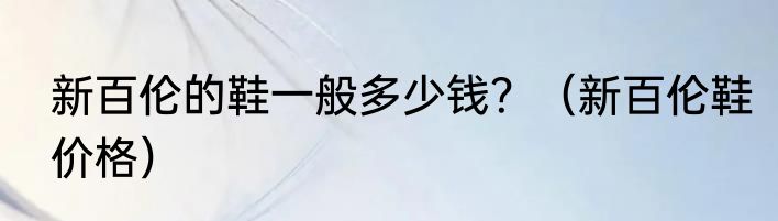 新百伦的鞋一般多少钱？（新百伦鞋价格）