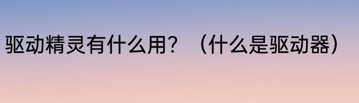 驱动精灵有什么用？（什么是驱动器）