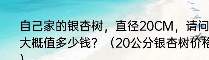 自己家的银杏树，直径20CM，请问大概值多少钱？（20公分银杏树价格）