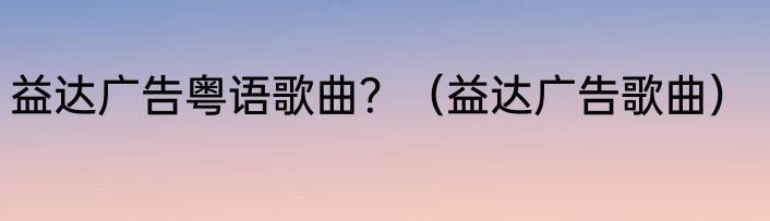 益达广告粤语歌曲？（益达广告歌曲）