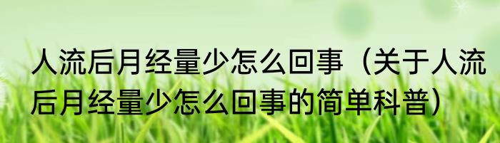 人流后月经量少怎么回事（关于人流后月经量少怎么回事的简单科普）