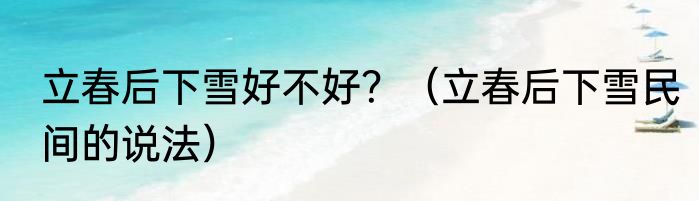 立春后下雪好不好？（立春后下雪民间的说法）