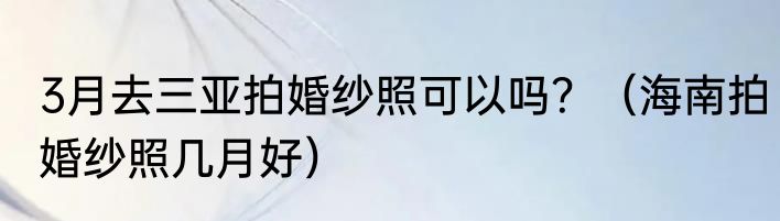 3月去三亚拍婚纱照可以吗？（海南拍婚纱照几月好）