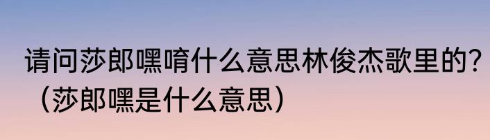 请问莎郎嘿唷什么意思林俊杰歌里的？（莎郎嘿是什么意思）