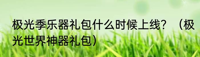 极光季乐器礼包什么时候上线？（极光世界神器礼包）