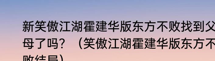 新笑傲江湖霍建华版东方不败找到父母了吗？（笑傲江湖霍建华版东方不败结局）