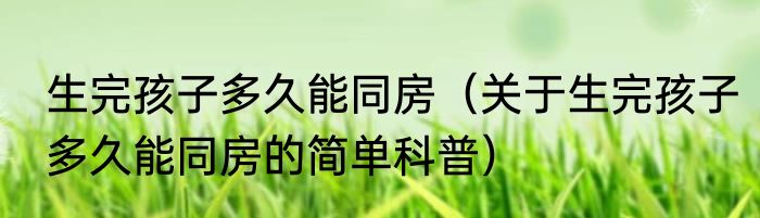 生完孩子多久能同房（关于生完孩子多久能同房的简单科普）