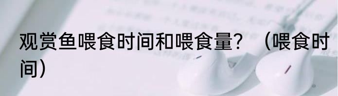观赏鱼喂食时间和喂食量？（喂食时间）