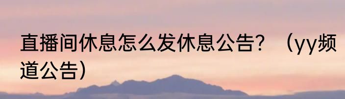 直播间休息怎么发休息公告？（yy频道公告）