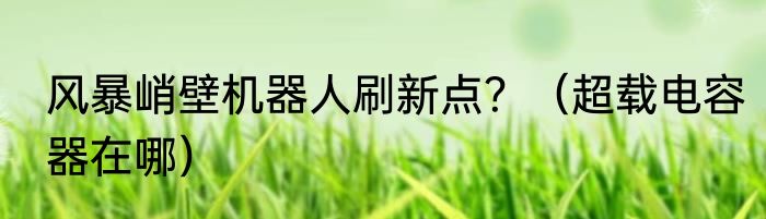 风暴峭壁机器人刷新点？（超载电容器在哪）