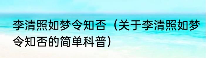 李清照如梦令知否（关于李清照如梦令知否的简单科普）